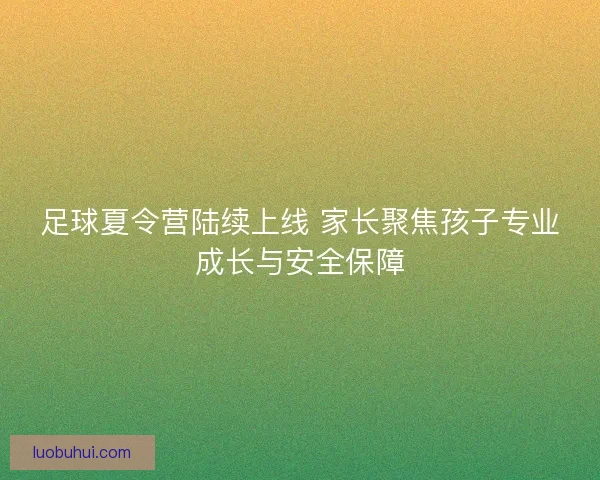 足球夏令营陆续上线 家长聚焦孩子专业成长与安全保障