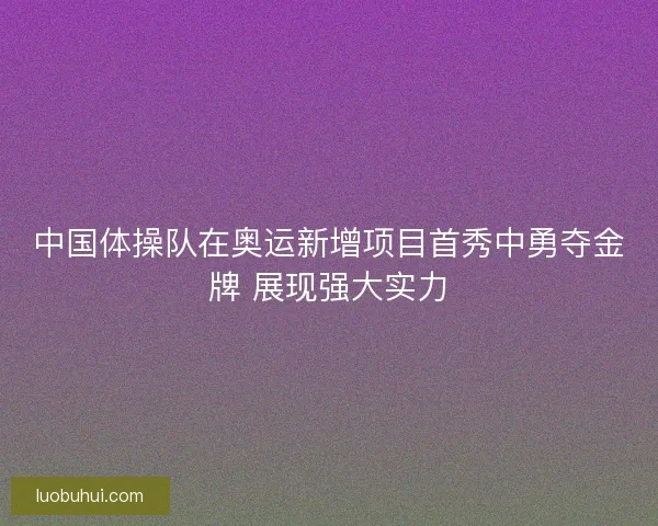 中国体操队在奥运新增项目首秀中勇夺金牌 展现强大实力