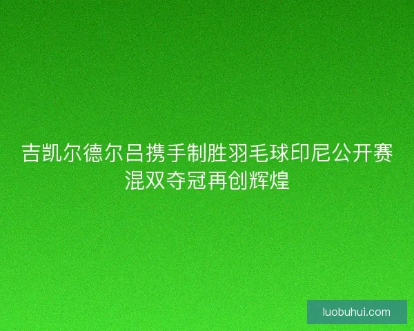 吉凯尔德尔吕携手制胜羽毛球印尼公开赛混双夺冠再创辉煌