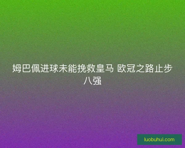 姆巴佩进球未能挽救皇马 欧冠之路止步八强